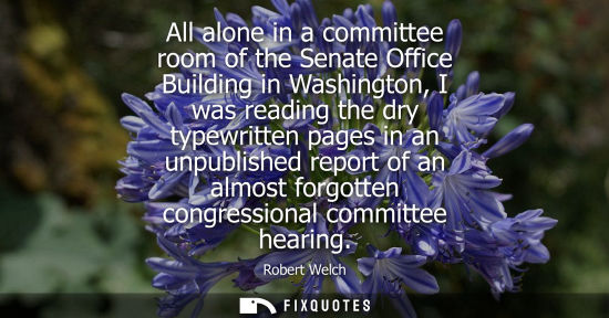 Small: All alone in a committee room of the Senate Office Building in Washington, I was reading the dry typewr