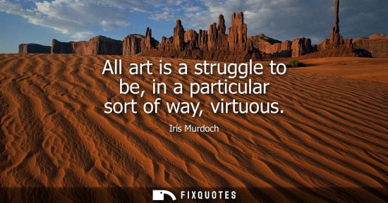 Small: All art is a struggle to be, in a particular sort of way, virtuous