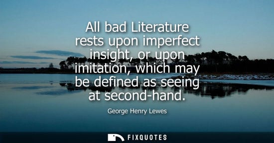 Small: All bad Literature rests upon imperfect insight, or upon imitation, which may be defined as seeing at second-h