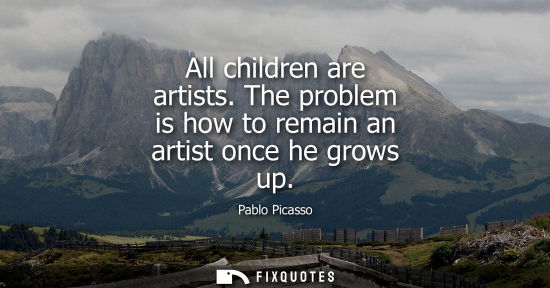 Small: All children are artists. The problem is how to remain an artist once he grows up