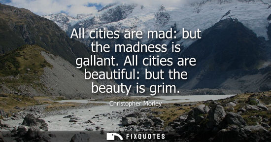 Small: All cities are mad: but the madness is gallant. All cities are beautiful: but the beauty is grim
