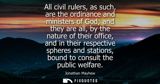 Small: All civil rulers, as such, are the ordinance and ministers of God and they are all, by the nature of th