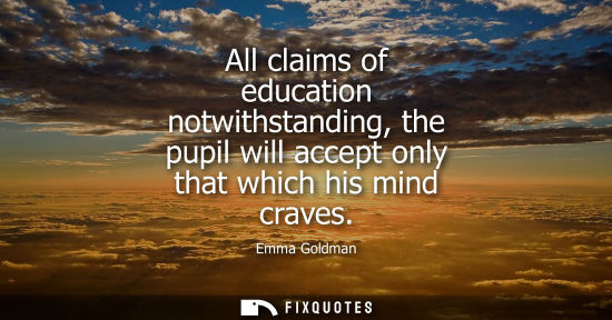 Small: All claims of education notwithstanding, the pupil will accept only that which his mind craves