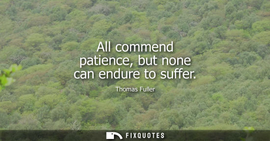 Small: All commend patience, but none can endure to suffer
