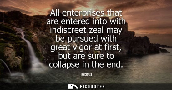 Small: All enterprises that are entered into with indiscreet zeal may be pursued with great vigor at first, bu