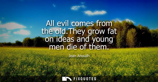 Small: All evil comes from the old.They grow fat on ideas and young men die of them