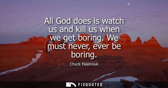 Small: All God does is watch us and kill us when we get boring. We must never, ever be boring