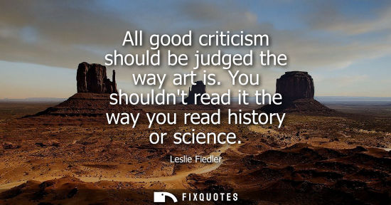 Small: All good criticism should be judged the way art is. You shouldnt read it the way you read history or sc