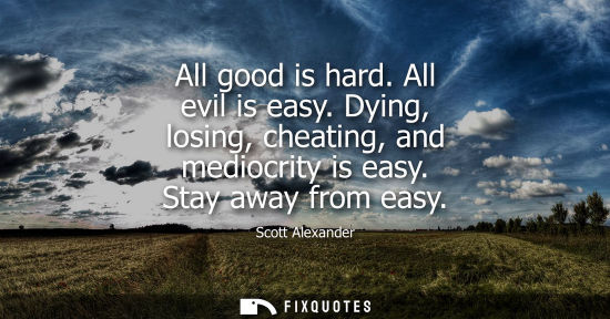 Small: All good is hard. All evil is easy. Dying, losing, cheating, and mediocrity is easy. Stay away from eas