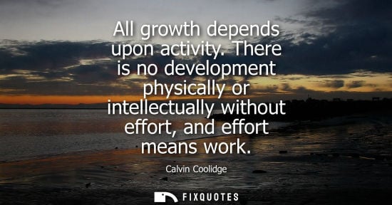 Small: All growth depends upon activity. There is no development physically or intellectually without effort, 