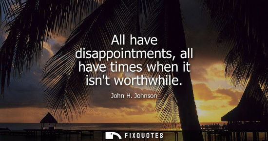 Small: All have disappointments, all have times when it isnt worthwhile