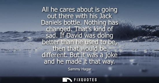 Small: All he cares about is going out there with his Jack Daniels bottle. Nothing has changed. Thats kind of 