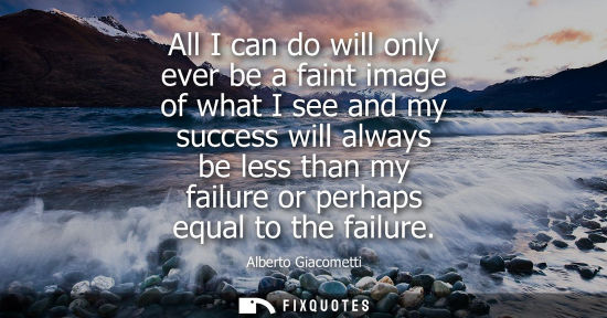 Small: All I can do will only ever be a faint image of what I see and my success will always be less than my f