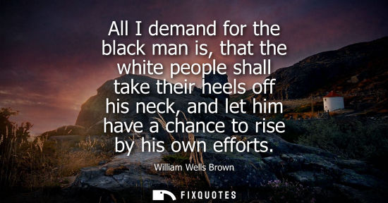Small: All I demand for the black man is, that the white people shall take their heels off his neck, and let h