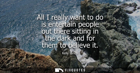 Small: All I really want to do is entertain people out there sitting in the dark and for them to believe it