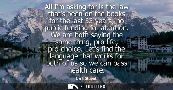 Small: All Im asking for is the law thats been on the books for the last 33 years, no public funding for abort