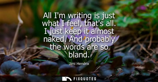 Small: All Im writing is just what I feel, thats all. I just keep it almost naked. And probably the words are 