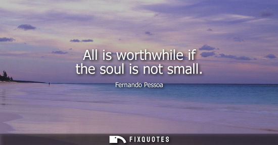 Small: All is worthwhile if the soul is not small
