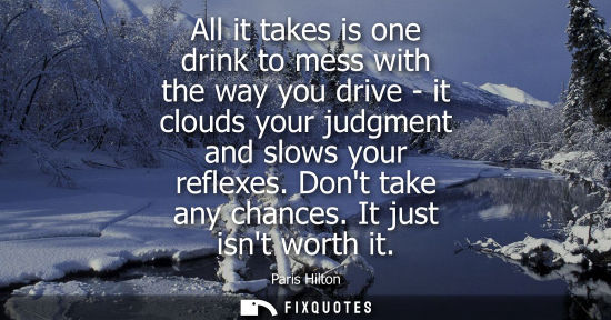 Small: All it takes is one drink to mess with the way you drive - it clouds your judgment and slows your refle