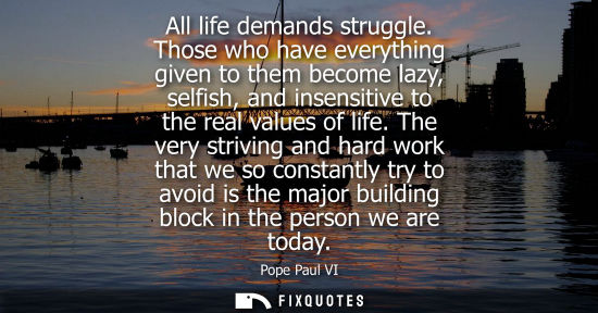 Small: All life demands struggle. Those who have everything given to them become lazy, selfish, and insensitive to th