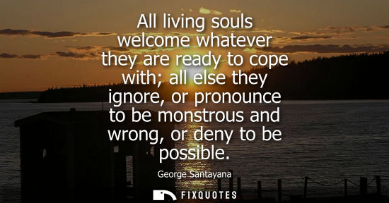 Small: All living souls welcome whatever they are ready to cope with all else they ignore, or pronounce to be 