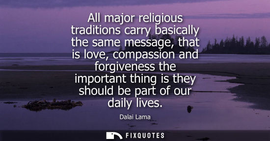 Small: All major religious traditions carry basically the same message, that is love, compassion and forgiveness the 