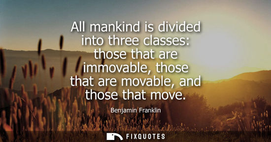 Small: All mankind is divided into three classes: those that are immovable, those that are movable, and those that mo