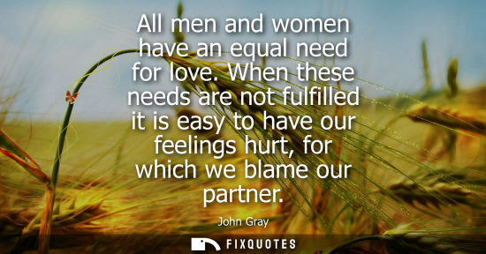 Small: All men and women have an equal need for love. When these needs are not fulfilled it is easy to have our feeli