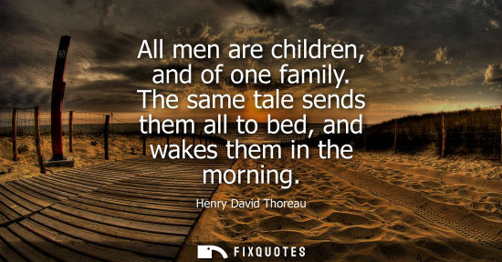 Small: All men are children, and of one family. The same tale sends them all to bed, and wakes them in the morning