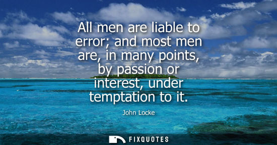 Small: All men are liable to error and most men are, in many points, by passion or interest, under temptation 
