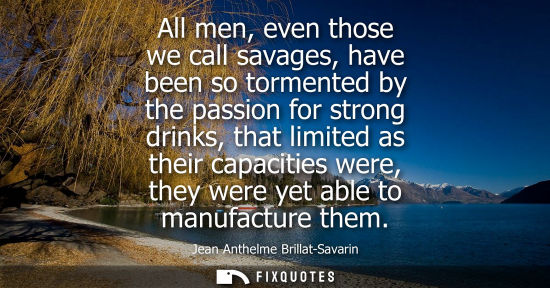 Small: All men, even those we call savages, have been so tormented by the passion for strong drinks, that limi