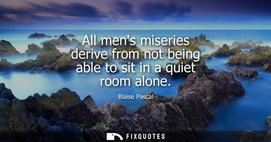 Small: All mens miseries derive from not being able to sit in a quiet room alone