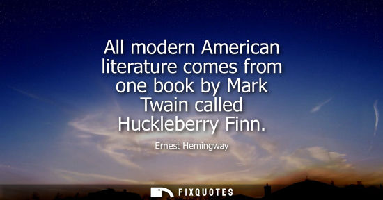 Small: All modern American literature comes from one book by Mark Twain called Huckleberry Finn - Ernest Hemingway