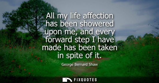 Small: All my life affection has been showered upon me, and every forward step I have made has been taken in spite of