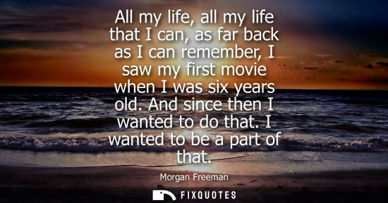 Small: All my life, all my life that I can, as far back as I can remember, I saw my first movie when I was six