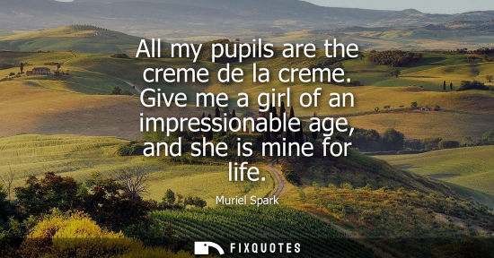 Small: All my pupils are the creme de la creme. Give me a girl of an impressionable age, and she is mine for l