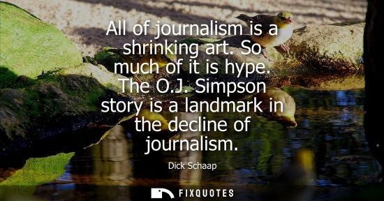 Small: All of journalism is a shrinking art. So much of it is hype. The O.J. Simpson story is a landmark in th