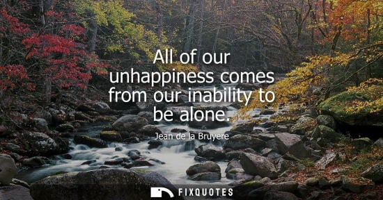 Small: All of our unhappiness comes from our inability to be alone
