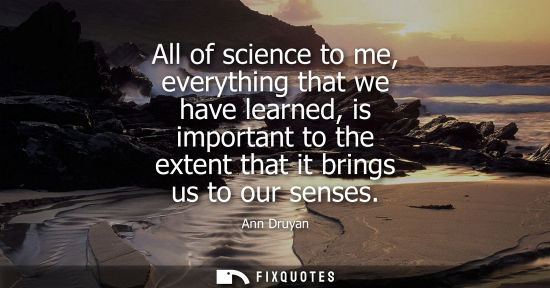 Small: All of science to me, everything that we have learned, is important to the extent that it brings us to 