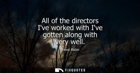 Small: All of the directors Ive worked with Ive gotten along with very well