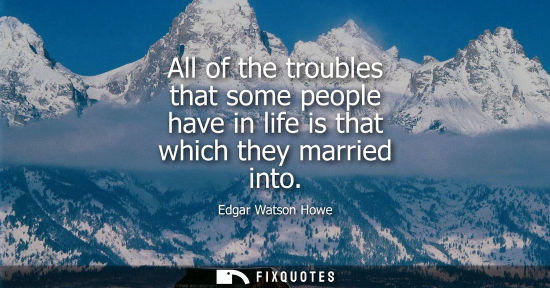 Small: All of the troubles that some people have in life is that which they married into