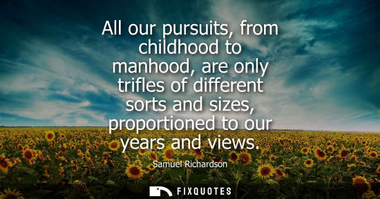 Small: All our pursuits, from childhood to manhood, are only trifles of different sorts and sizes, proportioned to ou