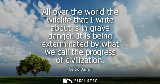 Small: All over the world the wildlife that I write about is in grave danger. It is being exterminated by what