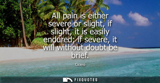 Small: All pain is either severe or slight, if slight, it is easily endured if severe, it will without doubt be brief
