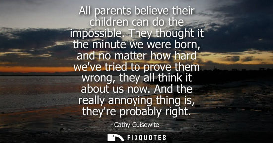 Small: All parents believe their children can do the impossible. They thought it the minute we were born, and 