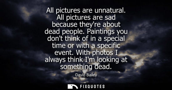 Small: All pictures are unnatural. All pictures are sad because theyre about dead people. Paintings you dont t