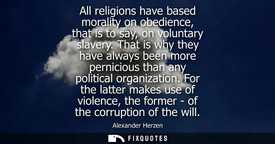 Small: All religions have based morality on obedience, that is to say, on voluntary slavery. That is why they 