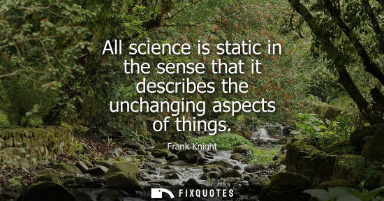 Small: All science is static in the sense that it describes the unchanging aspects of things