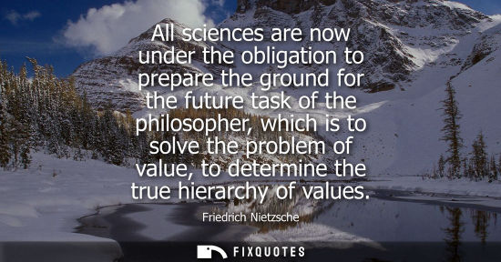 Small: All sciences are now under the obligation to prepare the ground for the future task of the philosopher, which 