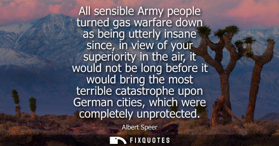Small: All sensible Army people turned gas warfare down as being utterly insane since, in view of your superio